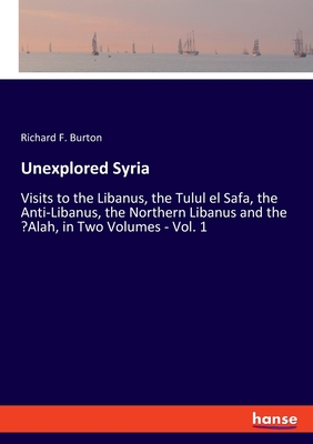Unexplored Syria:Visits to the Libanus, the Tulul el Safa, the Anti-Libanus, the Northern Libanus and the 