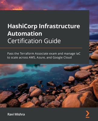 HashiCorp Infrastructure Automation Certification Guide: Pass the Terraform Associate exam and manage IaC to scale across AWS, Azure, and Google Cloud