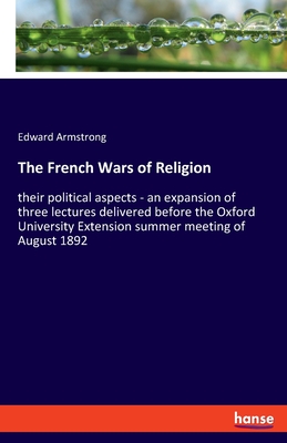 The French Wars of Religion:their political aspects - an expansion of three lectures delivered before the Oxford University Extension summer meeting o