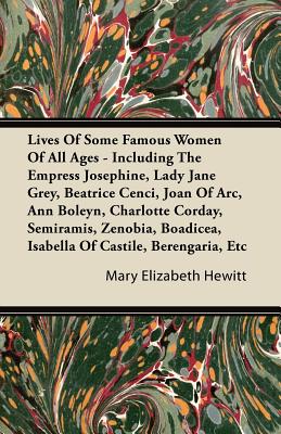 Lives of Some Famous Women of All Ages - Including the Empress Josephine, Lady Jane Grey, Beatrice Cenci, Joan of Arc, Ann Boleyn, Charlotte Corday, S