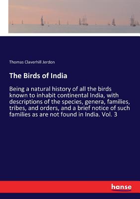 The Birds of India:Being a natural history of all the birds known to inhabit continental India, with descriptions of the species, genera, families, tr