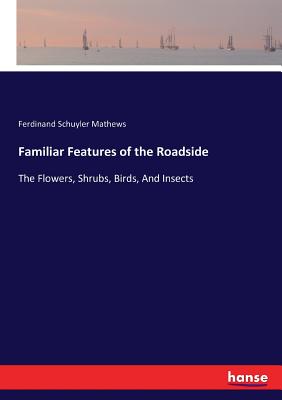 Familiar Features of the Roadside:The Flowers, Shrubs, Birds, And Insects