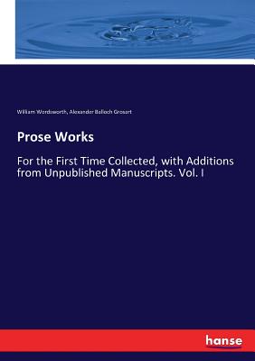 Prose Works:For the First Time Collected, with Additions from Unpublished Manuscripts. Vol. I
