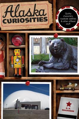 Alaska Curiosities: Quirky Characters, Roadside Oddities & Other Offbeat Stuff, First Edition