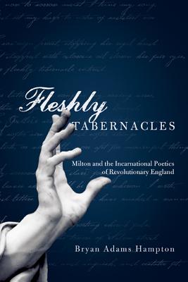 Fleshly Tabernacles: Milton and the Incarnational Poetics of Revolutionary England