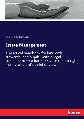 Estate Management:A practical handbook for landlords, stewards, and pupils. With a legal supplement by a barrister. Also tenant right from a landlord