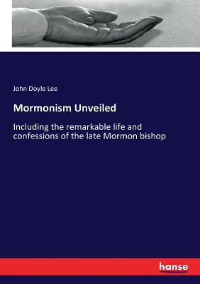 Mormonism Unveiled:Including the remarkable life and confessions of the late Mormon bishop