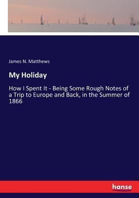غلاف كتاب My Holiday:How I Spent It - Being Some Rough Notes of a Trip to Europe and Back, in the Summer of 1866