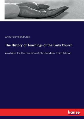 The History of Teachings of the Early Church:as a basis for the re-union of Christendom. Third Edition