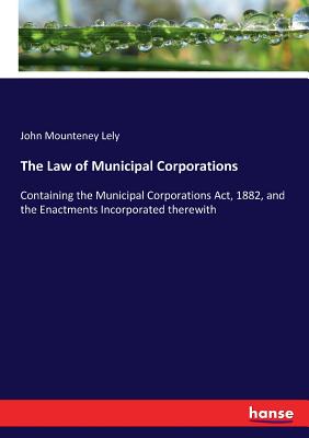 غلاف كتاب The Law of Municipal Corporations:Containing the Municipal Corporations Act, 1882, and the Enactments Incorporated therewith