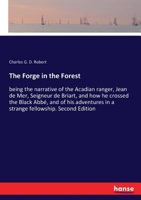 غلاف كتاب The Forge in the Forest:being the narrative of the Acadian ranger, Jean de Mer, Seigneur de Briart, and how he crossed the Black Abbأ©, and of his adv