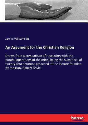 An Argument for the Christian Religion :Drawn from a comparison of revelation with the natural operations of the mind, being the substance of twenty-f