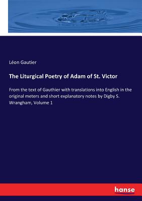 The Liturgical Poetry of Adam of St. Victor:From the text of Gauthier with translations into English in the original meters and short explanatory note