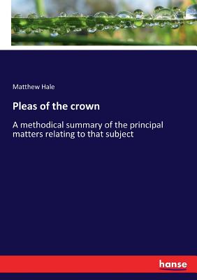 Pleas of the crown:A methodical summary of the principal matters relating to that subject