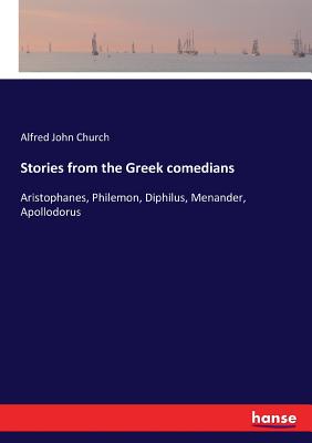 Stories from the Greek comedians:Aristophanes, Philemon, Diphilus, Menander, Apollodorus