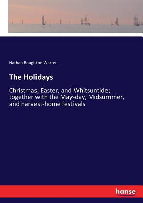 The Holidays:Christmas, Easter, and Whitsuntide; together with the May-day, Midsummer, and harvest-home festivals