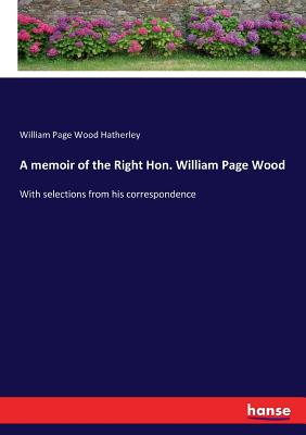 A memoir of the Right Hon. William Page Wood:With selections from his correspondence