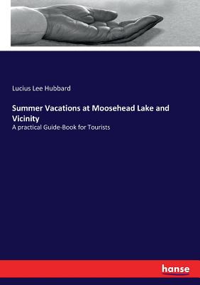 Summer Vacations at Moosehead Lake and Vicinity:A practical Guide-Book for Tourists