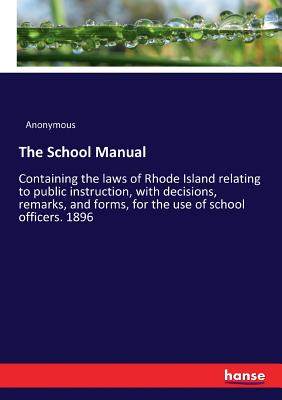 غلاف كتاب The School Manual:Containing the laws of Rhode Island relating to public instruction, with decisions, remarks, and forms, for the use of school office