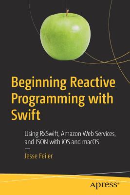 Beginning Reactive Programming with Swift : Using RxSwift, Amazon Web Services, and JSON with iOS and macOS