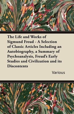 The Life and Works of Sigmund Freud - A Selection of Classic Articles Including an Autobiography, a Summary of Psychoanalysis, Freud