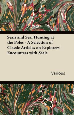 Seals and Seal Hunting at the Poles - A Selection of Classic Articles on Explorers