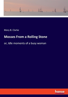 Mosses From a Rolling Stone:or, Idle moments of a busy woman