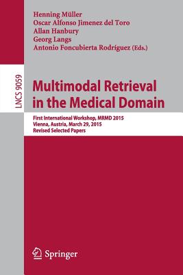 Multimodal Retrieval in the Medical Domain : First International Workshop, MRMD 2015, Vienna, Austria, March 29, 2015, Revised Selected Papers