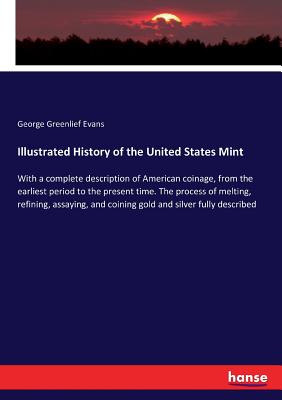 Illustrated History of the United States Mint :With a complete description of American coinage, from the earliest period to the present time. The proc