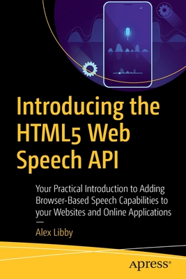 Introducing the HTML5 Web Speech API : Your Practical Introduction to Adding Browser-Based Speech Capabilities to your Websites and Online Application