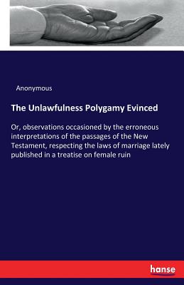 The Unlawfulness Polygamy Evinced:Or, observations occasioned by the erroneous interpretations of the passages of the New Testament, respecting the la