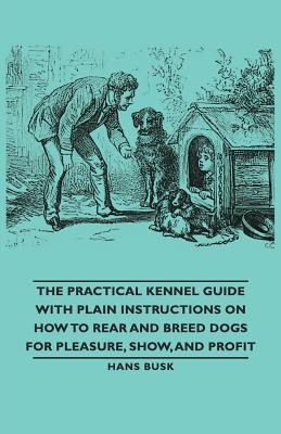 The Practical Kennel Guide with Plain Instructions on How to Rear and Breed Dogs for Pleasure, Show, and Profit