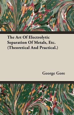 The Art Of Electrolytic Separation Of Metals, Etc. (Theoretical And Practical.)
