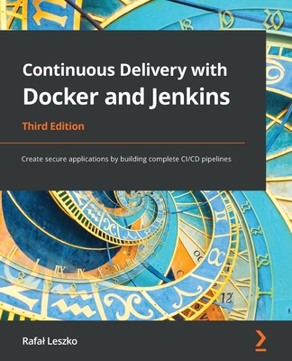 Continuous Delivery with Docker and Jenkins - Third Edition: Create secure applications by building complete CI/CD pipelines