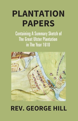 Plantation Papers: Containing A Summary Sketch Of The Great Ulster Plantation In The Year 1610