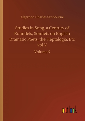 غلاف كتاب Studies in Song, a Century of Roundels, Sonnets on English Dramatic Poets, the Heptalogia, Etc vol V:Volume 5