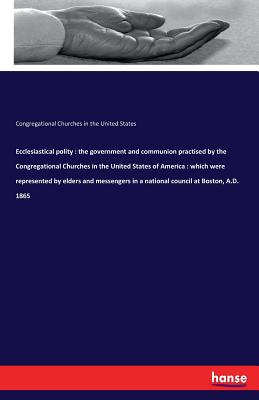 Ecclesiastical polity : the government and communion practised by the Congregational Churches in the United States of America : which were represented