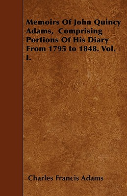Memoirs Of John Quincy Adams,  Comprising Portions Of His Diary From 1795 to 1848. Vol. I.