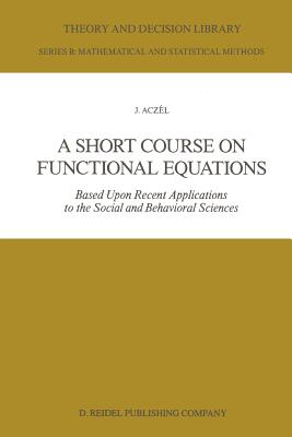 A Short Course on Functional Equations : Based Upon Recent Applications to the Social and Behavioral Sciences