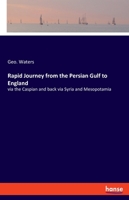 Rapid Journey from the Persian Gulf to England:via the Caspian and back via Syria and Mesopotamia