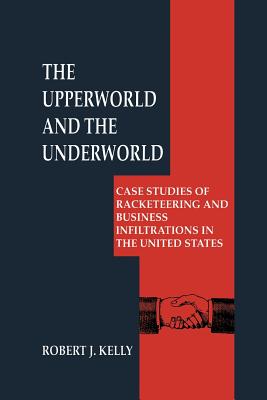 The Upperworld and the Underworld : Case Studies of Racketeering and Business Infiltrations in the United States