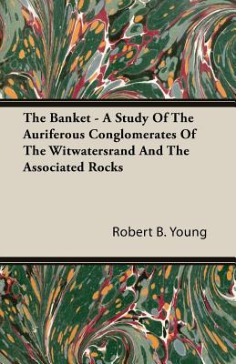 The Banket - A Study Of The Auriferous Conglomerates Of The Witwatersrand And The Associated Rocks