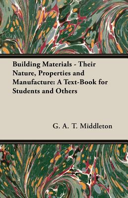 Building Materials - Their Nature, Properties and Manufacture: A Text-Book for Students and Others