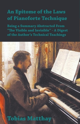 An Epitome of the Laws of Pianoforte Technique - Being a Summary Abstracted From "The Visible and Invisible" - A Digest of the Author