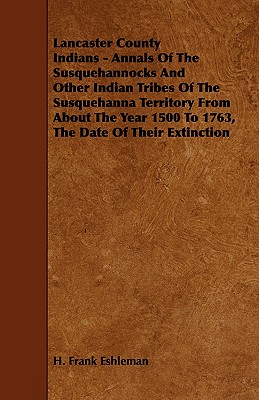 Lancaster County Indians - Annals of the Susquehannocks and Other Indian Tribes of the Susquehanna Territory from about the Year 1500 to 1763, the Dat