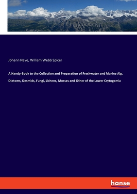 A Handy-Book to the Collection and Preparation of Freshwater and Marine Alg, Diatoms, Desmids, Fungi, Lichens, Mosses and Other of the Lower Crytogami