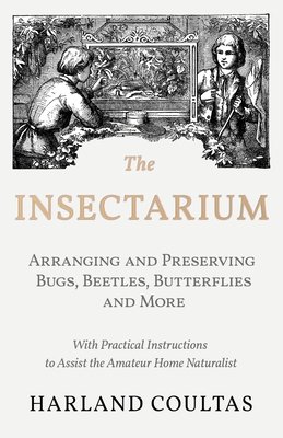 The Insectarium - Collecting, Arranging and Preserving Bugs, Beetles, Butterflies and More - With Practical Instructions to Assist the Amateur Home Na
