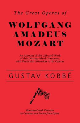 The Great Operas of Wolfgang Amadeus Mozart - An Account of the Life and Work of this Distinguished Composer, with Particular Attention to his Operas