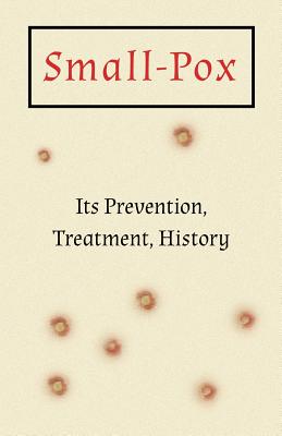 Small-Pox : Its Prevention, Treatment, History