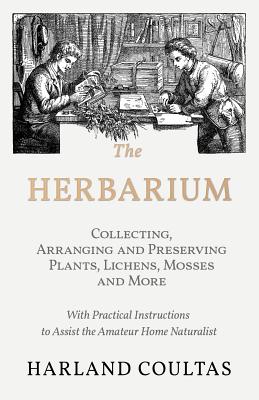 The Herbarium -  Collecting, Arranging and Preserving Plants, Lichens, Mosses and More - With Practical Instructions to Assist the Amateur Home Natura